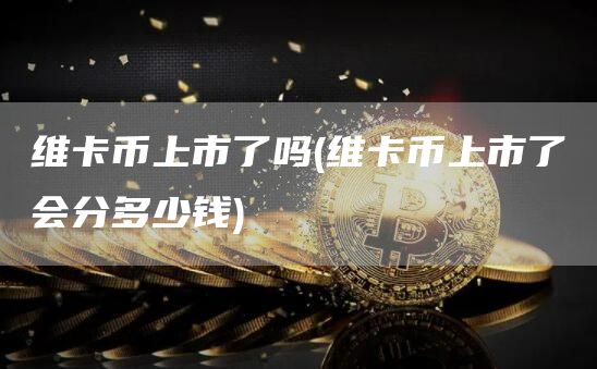 维卡币上市了吗 - 维卡币上市了会分多少钱